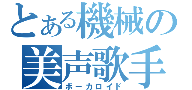 とある機械の美声歌手（ボーカロイド）