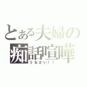 とある夫婦の痴話喧嘩（うるさい！！）