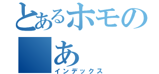 とあるホモの　あ（インデックス）