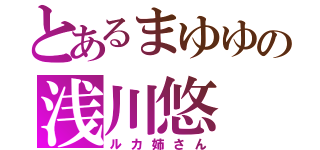 とあるまゆゆの浅川悠（ルカ姉さん）