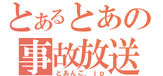 とあるとあの事故放送（とあんご．ｊｐ）