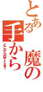 とある　魔の手から（どこから出てくる？）