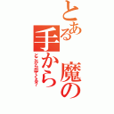 とある　魔の手から（どこから出てくる？）