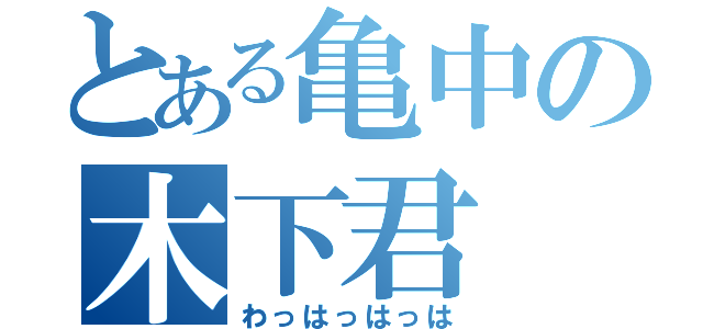 とある亀中の木下君（わっはっはっは）