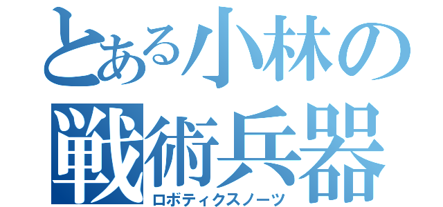 とある小林の戦術兵器（ロボティクスノーツ）