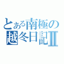 とある南極の越冬日記Ⅱ（）