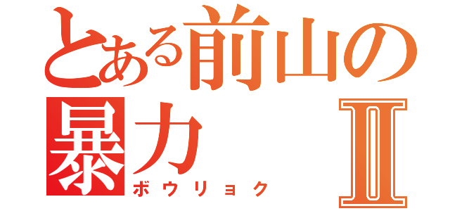 とある前山の暴力Ⅱ（ボウリョク）