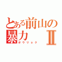 とある前山の暴力Ⅱ（ボウリョク）