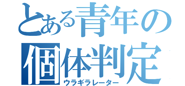 とある青年の個体判定（ウラギラレーター）