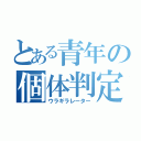 とある青年の個体判定（ウラギラレーター）