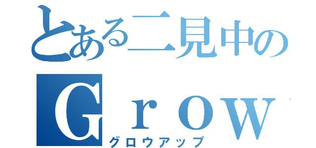 とある二見中のＧｒｏｗＵｐ（グロウアップ）