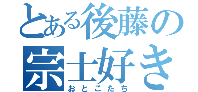 とある後藤の宗士好き（おとこたち）