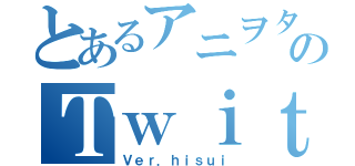 とあるアニヲタのＴｗｉｔｔｅｒ（Ｖｅｒ．ｈｉｓｕｉ）