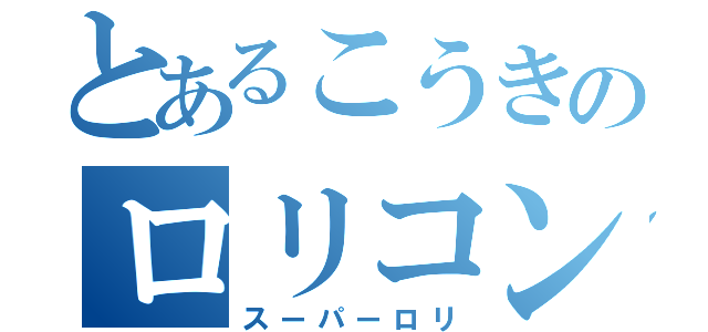 とあるこうきのロリコン（スーパーロリ）