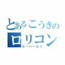 とあるこうきのロリコン（スーパーロリ）