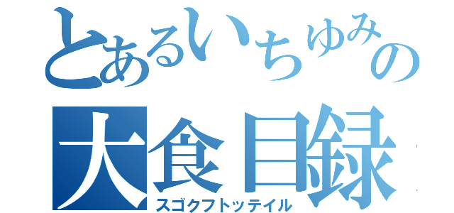 とあるいちゆみの大食目録（スゴクフトッテイル）