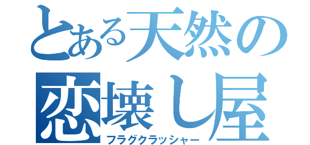 とある天然の恋壊し屋（フラグクラッシャー）