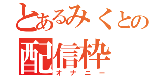 とあるみくとの配信枠（オナニー）