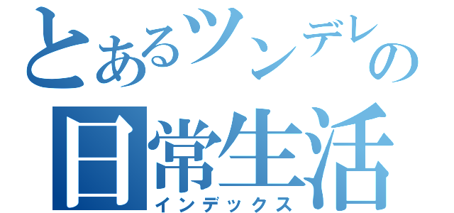 とあるツンデレの日常生活（インデックス）