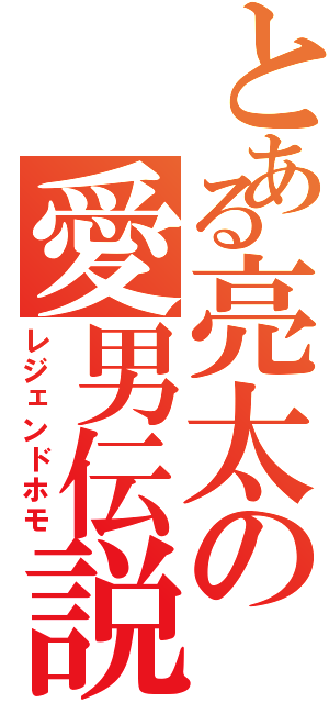 とある亮太の愛男伝説（レジェンドホモ）