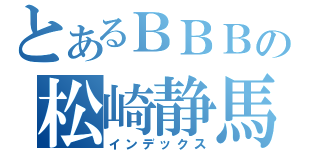 とあるＢＢＢの松崎静馬（インデックス）