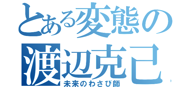 とある変態の渡辺克己（未来のわさび師）