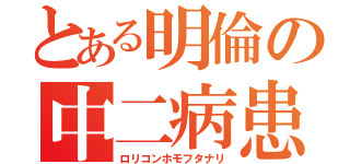 とある明倫の中二病患者（ロリコンホモフタナリ）