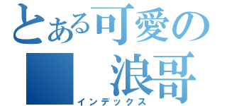 とある可愛の  浪哥哥（インデックス）