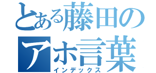 とある藤田のアホ言葉（インデックス）