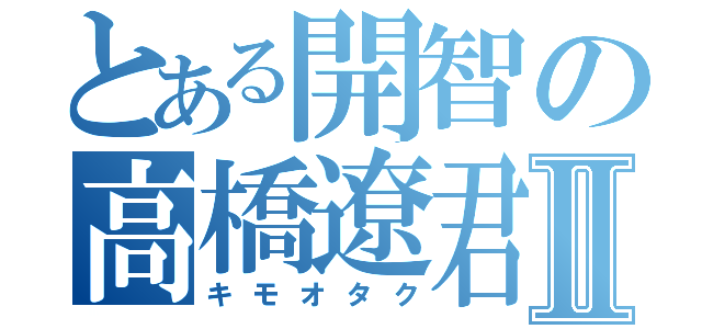 とある開智の高橋遼君Ⅱ（キモオタク）