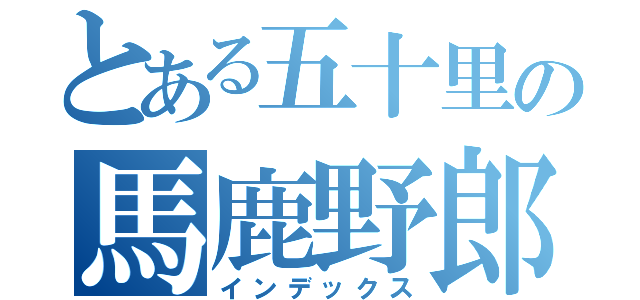 とある五十里の馬鹿野郎（インデックス）