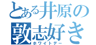 とある井原の敦志好き（ホワイトデー）