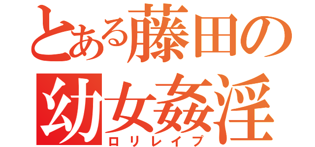 とある藤田の幼女姦淫（ロリレイプ）