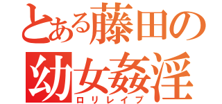 とある藤田の幼女姦淫（ロリレイプ）