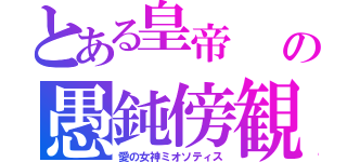 とある皇帝　　マレイリクスの愚鈍傍観者（愛の女神ミオソティス）