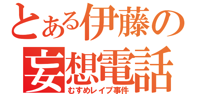 とある伊藤の妄想電話（むすめレイプ事件）