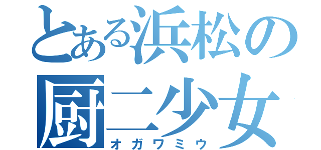 とある浜松の厨二少女（オガワミウ）