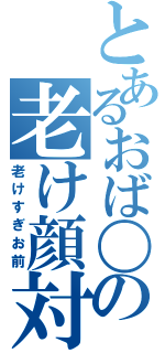 とあるおば〇ーの老け顔対策（老けすぎお前）