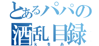 とあるパパの酒乱目録（ｋをあ）