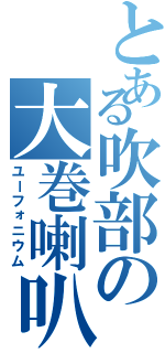 とある吹部の大巻喇叭（ユーフォニウム）