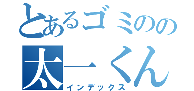 とあるゴミのの太一くん（インデックス）