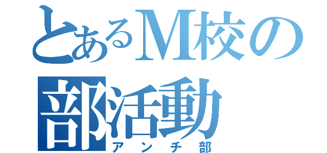 とあるＭ校の部活動（アンチ部）