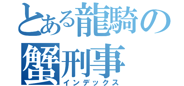 とある龍騎の蟹刑事（インデックス）