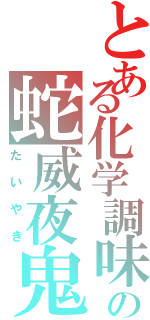 とある化学調味料の蛇威夜鬼（たいやき）