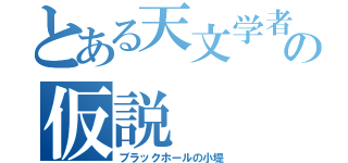 とある天文学者の仮説（ブラックホールの小堤）