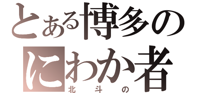 とある博多のにわか者（北斗の）