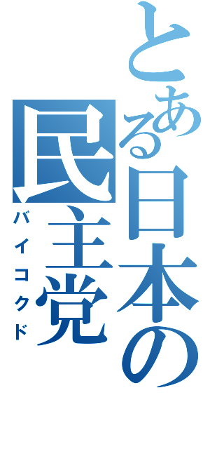 とある日本の民主党Ⅱ（バイコクド）