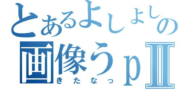 とあるよしよしの画像うｐⅡ（きたなっ）