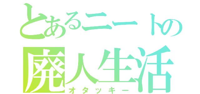 とあるニートの廃人生活（オタッキー）