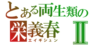 とある両生類の栄義春Ⅱ（エイギシュン）